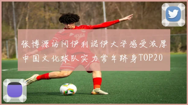 张博源访问伊利诺伊大学感受浓厚中国文化球队实力常年跻身TOP20