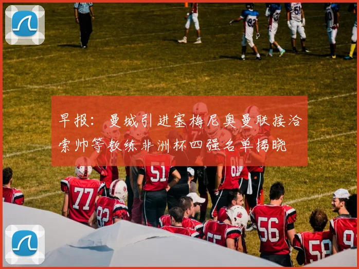 早报：曼城引进塞梅尼奥曼联接洽索帅等教练非洲杯四强名单揭晓
