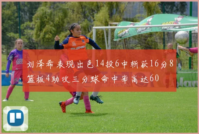 刘泽希表现出色14投6中斩获16分8篮板4助攻三分球命中率高达60