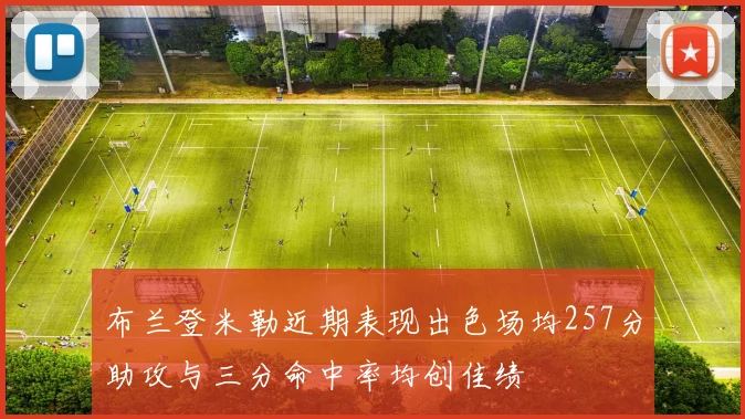 布兰登米勒近期表现出色场均257分助攻与三分命中率均创佳绩