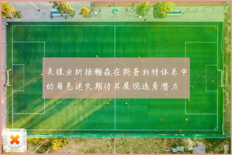 美媒分析杨瀚森在斯普利特体系中的角色迷失期待其展现选秀潜力