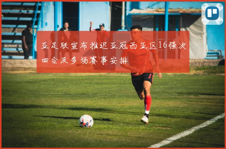 亚足联宣布推迟亚冠西亚区16强次回合及多场赛事安排