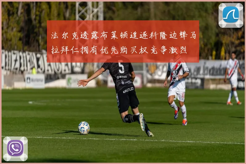 法尔克透露布莱顿追逐科隆边锋马拉拜仁拥有优先购买权竞争激烈