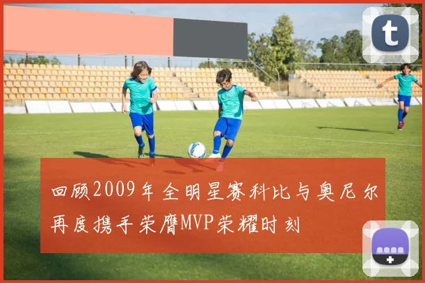 回顾2009年全明星赛科比与奥尼尔再度携手荣膺MVP荣耀时刻