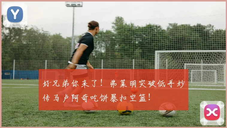好兄弟你来了！弗莱明突破低手妙传马卢阿奇吃饼暴扣空篮！