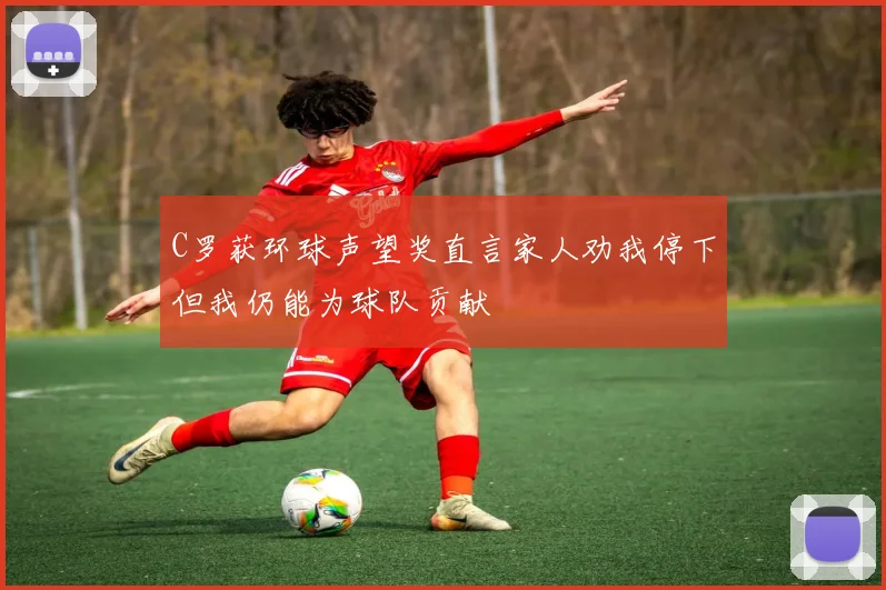 C罗获环球声望奖直言家人劝我停下但我仍能为球队贡献