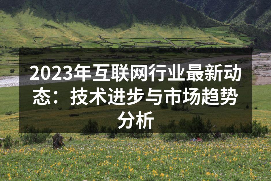 2023年互联网行业最新动态：技术进步与