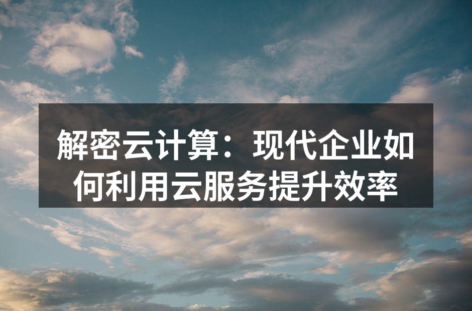 解密云计算：现代企业如何利用云服务提升效