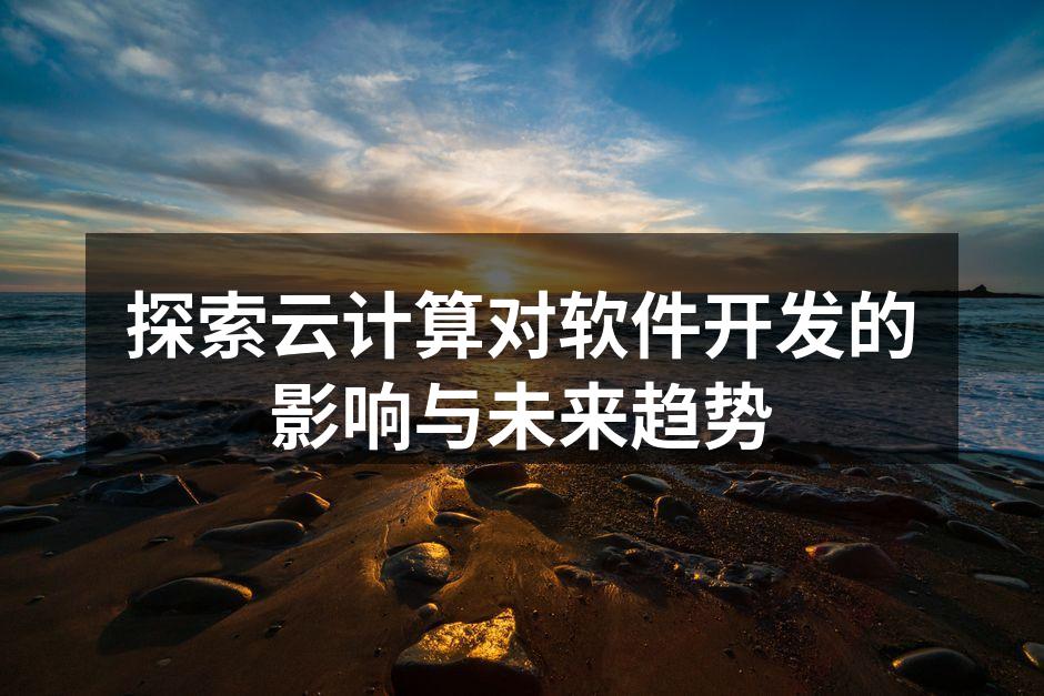 探索云计算对软件开发的影响与未来趋势